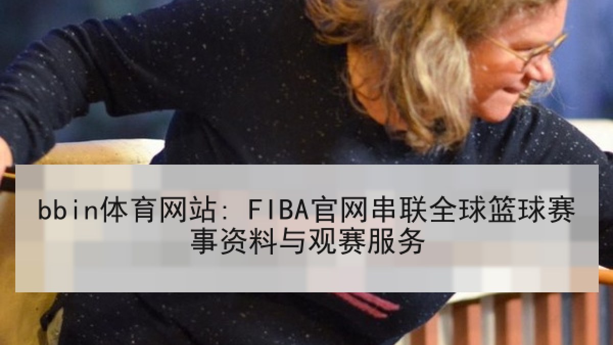 bbin体育网站: FIBA官网串联全球篮球赛事资料与观赛服务