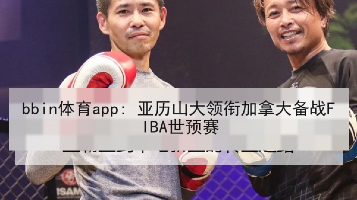 bbin体育app: 亚历山大领衔加拿大备战FIBA世预赛