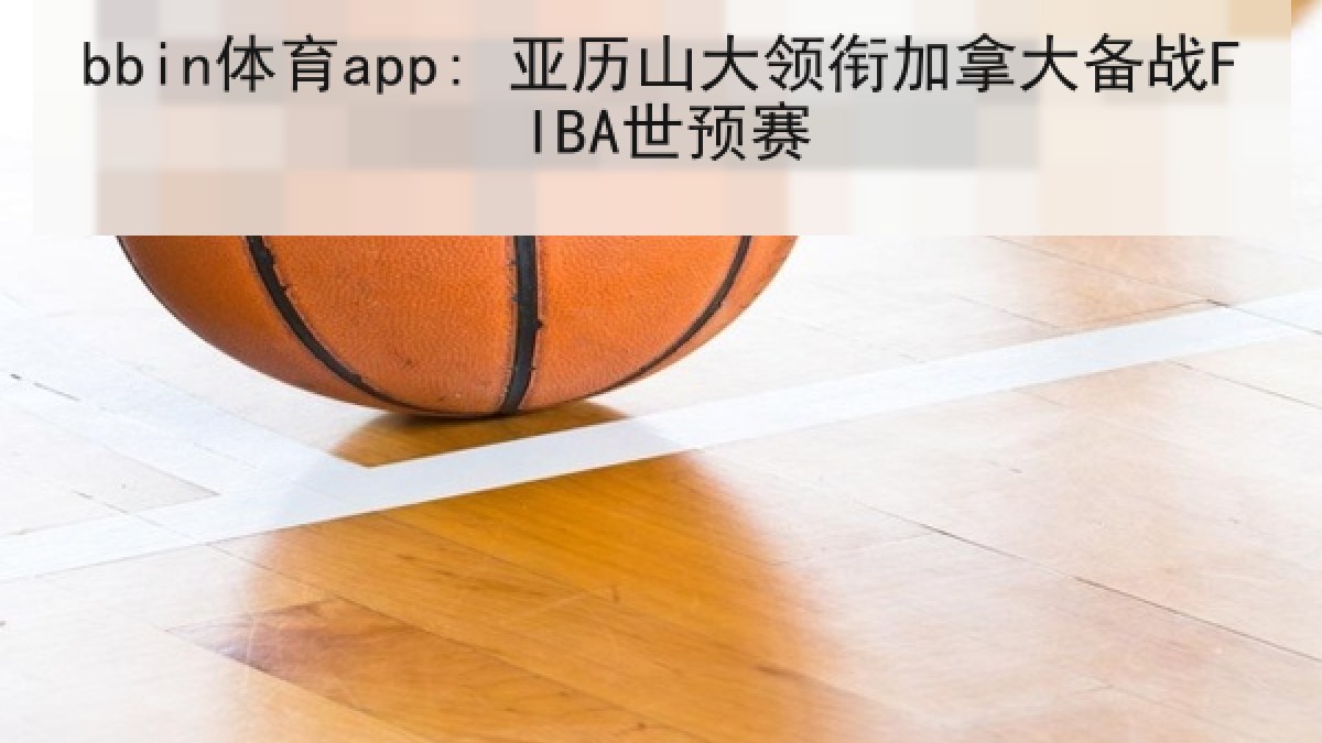 bbin体育app: 亚历山大领衔加拿大备战FIBA世预赛
