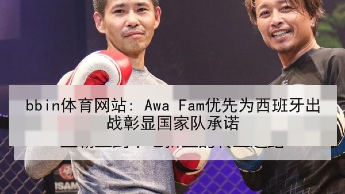 bbin体育网站: Awa Fam优先为西班牙出战彰显国家队承诺