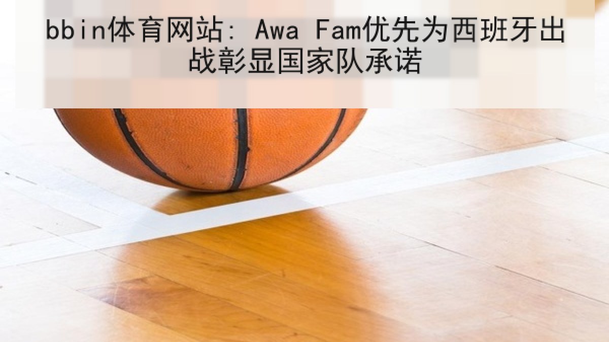bbin体育网站: Awa Fam优先为西班牙出战彰显国家队承诺
