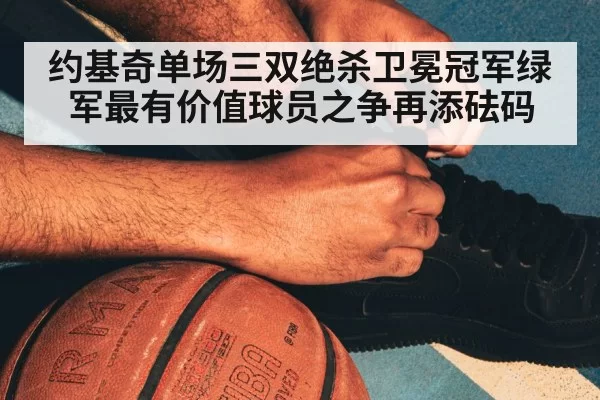 约基奇单场三双绝杀卫冕冠军绿军最有价值球员之争再添砝码