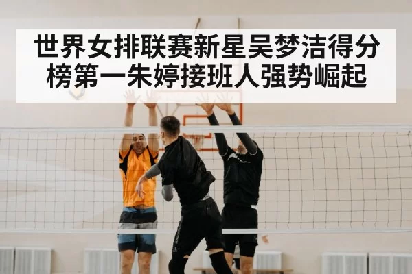 世界女排联赛新星吴梦洁得分榜第一朱婷接班人强势崛起