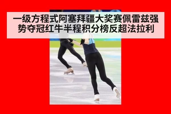 一级方程式阿塞拜疆大奖赛佩雷兹强势夺冠红牛半程积分榜反超法拉利