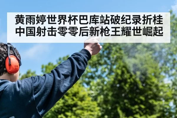 黄雨婷世界杯巴库站破纪录折桂 中国射击零零后新枪王耀世崛起