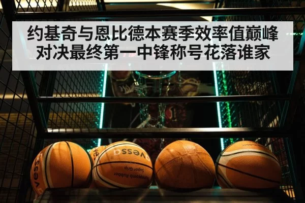 约基奇与恩比德本赛季效率值巅峰对决最终第一中锋称号花落谁家