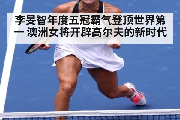 李旻智年度五冠霸气登顶世界第一 澳洲女将开辟高尔夫的新时代