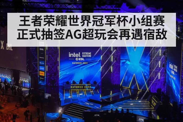 王者荣耀世界冠军杯小组赛正式抽签AG超玩会再遇宿敌