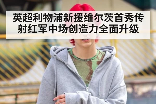 英超利物浦新援维尔茨首秀传射红军中场创造力全面升级