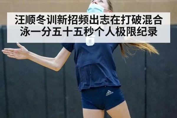 汪顺冬训新招频出志在打破混合泳一分五十五秒个人极限纪录