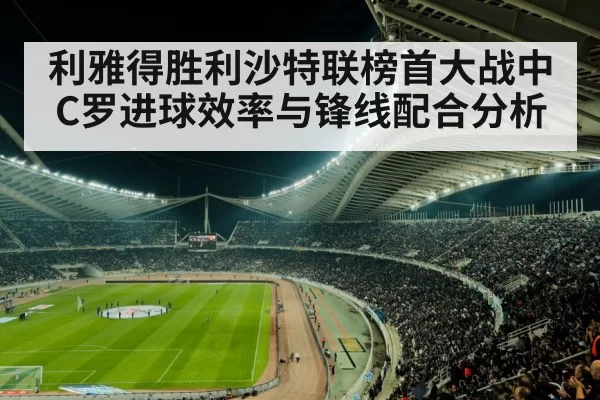 利雅得胜利沙特联榜首大战中C罗进球效率与锋线配合分析
