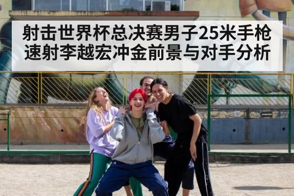 射击世界杯总决赛男子25米手枪速射李越宏冲金前景与对手分析