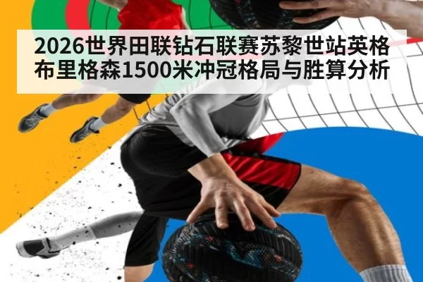 2026世界田联钻石联赛苏黎世站英格布里格森1500米冲冠格局与胜算分析